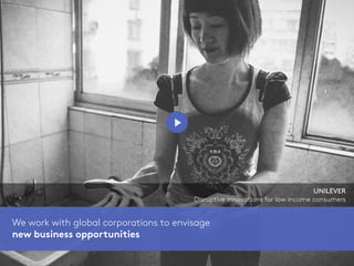 We work with global corporations to envisage
new business opportunities
UNILEVER
Disruptive innovations for low income consumers
 