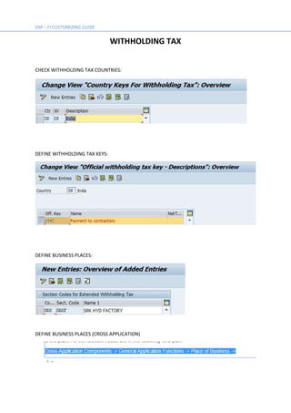 WITHHOLDING TAX
CHECK WITHHOLDING TAX COUNTRIES:
DEFINE WITHHOLDING TAX KEYS:
DEFINE BUSINESS PLACES:
DEFINE BUSINESS PLACES (CROSS APPLICATION)
 
