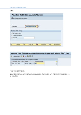 SM30
PRINT TDS CERTIFICATE:
QUARTERLY RETURN MAY NOT WORK IN SANDBOX. IT WORKS IN LIVE SYSTEM. PATCHES NEED TO
BE UPDATED.
 