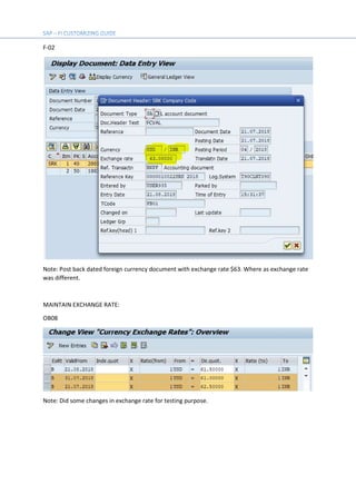 F-02
Note: Post back dated foreign currency document with exchange rate $63. Where as exchange rate
was different.
MAINTAIN EXCHANGE RATE:
OB08
Note: Did some changes in exchange rate for testing purpose.
 