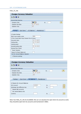 FAGL_FC_VAL
Note: Run FAGL_FC_VAL for GL100303. We can run valuation for open items GL accounts as well,
they should be open item GL accounts and maintained in OBA1.
 