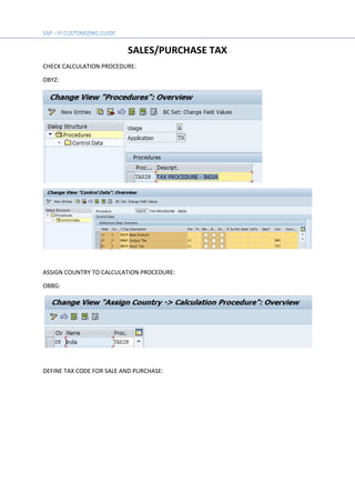 SALES/PURCHASE TAX
CHECK CALCULATION PROCEDURE:
OBYZ:
ASSIGN COUNTRY TO CALCULATION PROCEDURE:
OBBG:
DEFINE TAX CODE FOR SALE AND PURCHASE:
 