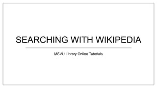 SEARCHING WITH WIKIPEDIA
MSVU Library Online Tutorials
 