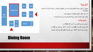 Dining Room
‫التوجي‬‫ة‬
‫االساسيه‬ ‫االدوات‬ ‫غرفه‬ ‫و‬ ‫والحمام‬ ‫المطبخ‬ ‫من‬ ‫جدا‬ ‫قريبه‬ ‫الطعام‬ ‫صاله‬ ‫تكون‬ ‫ان‬ ‫ينبغى‬
‫للطاوالت‬
‫نحوه‬ ‫توجيهها‬ ‫فيفضل‬ ‫طبيعى‬ ‫منظر‬ ‫وجد‬ ‫اذا‬
‫السيارات‬ ‫جراج‬ ‫من‬ ‫قريبا‬ ‫المدخل‬ ‫مع‬ ‫مباشر‬ ‫اتصال‬ ‫على‬ ‫تكون‬
‫ملحوظات‬
‫الطوارئ‬ ‫مخرج‬ ‫عرض‬1‫لكل‬ ‫متر‬150‫فرد‬
‫للممرات‬ ‫عرض‬ ‫اقل‬80‫عن‬ ‫عرضها‬ ‫يقل‬ ‫ال‬ ‫االبواب‬ ‫و‬ ‫سم‬90‫سم‬
‫النوافذ‬ ‫مساحه‬ ‫نسبه‬10/1‫المطعم‬ ‫داخل‬ ‫للفراغ‬ ‫الكليه‬ ‫المساحة‬ ‫من‬
 