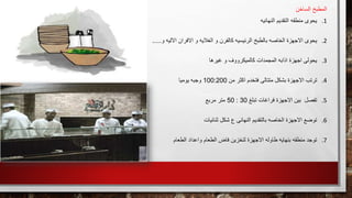 ‫الساخن‬ ‫المطبخ‬
.1‫النهائيه‬ ‫التقديم‬ ‫منطقه‬ ‫يحوى‬
.2‫االلي‬ ‫االفران‬ ‫و‬ ‫الغاليه‬ ‫و‬ ‫كالفرن‬ ‫الرئيسيه‬ ‫بالطبخ‬ ‫الخاصه‬ ‫االجهزة‬ ‫يحوى‬‫و‬ ‫ه‬.....
.3‫غيرها‬ ‫و‬ ‫كالميكرووف‬ ‫المجمدات‬ ‫اذابه‬ ‫اجهزة‬ ‫يحولى‬
.4‫من‬ ‫اكثر‬ ‫فتخدم‬ ‫متتالى‬ ‫بشكل‬ ‫االجهزة‬ ‫ترتب‬100:200‫يوميا‬ ‫وجبه‬
.5‫تبلغ‬ ‫فراغات‬ ‫االجهزة‬ ‫بين‬ ‫تفصل‬30:50‫مربع‬ ‫متر‬
.6‫ثنائيات‬ ‫شكل‬ ‫ع‬ ‫النهائى‬ ‫بالتقديم‬ ‫الخاصه‬ ‫االجهزة‬ ‫توضع‬
.7‫الطعام‬ ‫واعداد‬ ‫الطعام‬ ‫فاض‬ ‫لتخزين‬ ‫االجهزة‬ ‫طاوله‬ ‫بنهايه‬ ‫منطقه‬ ‫توجد‬
 