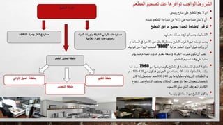 ‫المطع‬ ‫تصميم‬ ‫عند‬ ‫توافرها‬ ‫الواجب‬ ‫الشروط‬‫م‬
•‫ى‬ ‫ئيس‬‫ر‬ ‫شارع‬ ‫على‬‫املطبخ‬ ‫يقع‬ ‫ال‬‫ان‬.
•‫عن‬‫مساحته‬‫تقل‬ ‫ال‬‫أن‬25%‫نفسه‬ ‫املطعم‬‫مساحة‬ ‫من‬.
•‫المطبخ‬ ‫مرافق‬ ‫لجميع‬ ‫الجيدة‬ ‫اإلضاءة‬ ‫توفير‬
•‫معدني‬‫بسلك‬‫تزود‬‫أن‬‫يجب‬‫الشبابيك‬.
•‫يجب‬‫عن‬‫يقل‬ ‫ال‬‫بمعدل‬‫الطبخ‬ ‫غرف‬‫تهوية‬‫يتم‬ ‫أن‬35‫و‬‫الساعة‬ ‫في‬ ‫مرة‬
‫هواية‬‫الطبخ‬ ‫أجهزة‬ ‫ق‬‫فو‬‫يركب‬‫أن‬"HOOD"‫فوقها‬ ‫من‬‫الهواء‬ ‫لسحب‬.
•‫يؤثر‬ ‫مما‬‫تصادم‬‫حدوث‬‫لعدم‬ ‫واسعة‬‫الحركة‬‫ات‬‫ر‬‫مم‬‫ن‬‫تكو‬‫أن‬‫يجب‬
‫الطعام‬‫تسليم‬ ‫وقت‬ ‫علي‬‫سلبا‬.
•‫املطبخ‬ ‫في‬‫املستخدمة‬‫العمل‬ ‫طاولة‬‫ي‬‫ن‬‫كو‬‫عرضها‬‫من‬75:60‫سم‬.‫أما‬
‫من‬ ‫ن‬‫فتكو‬‫الجهتين‬ ‫من‬‫االستخدام‬‫ذات‬‫للطاولة‬‫بالنسبة‬120-105‫سم‬.
‫بين‬ ‫ما‬‫طولها‬‫اوح‬‫ر‬‫يت‬‫التي‬ ‫الطاوالت‬ ‫و‬300:240‫سم‬.‫كان‬‫إذا‬ ‫تستعمل‬
‫ت‬‫ر‬‫ا‬ ‫عن‬ ‫تفاع‬‫ر‬‫اال‬‫يختلف‬‫الحاالت‬ ‫بعض‬ ‫وفي‬ ‫معا‬‫يعمالن‬ ‫شخصان‬‫فاع‬
‫يبلغ‬‫الذي‬ ‫املعروف‬‫الكاونتر‬90‫سم‬.
•‫من‬‫املطبخ‬‫ن‬‫يتكو‬3‫ئيسية‬‫ر‬ ‫مناطق‬
‫المطبخ‬ ‫أجزاء‬
‫المياه‬ ‫ودورات‬ ‫النظيفة‬ ‫األواني‬ ‫مستودعات‬
‫الغذائية‬ ‫المواد‬ ‫ومستودعات‬
‫التنظيف‬ ‫ومواد‬ ‫الغاز‬ ‫مستودع‬
‫الطعام‬ ‫تحضير‬ ‫منطقة‬
‫الطهو‬ ‫منطقة‬
‫التحضير‬ ‫منطقة‬
‫غسيل‬ ‫منطقة‬‫األواني‬
 