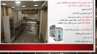 •‫مساحة‬ ‫تكون‬ ‫ما‬ ‫عادة‬‫حوالي‬ ‫المطبخ‬70‫م‬2‫و‬‫تحتوي‬
‫تبريد‬ ‫ثالجات‬ ‫و‬ ‫الطهي‬ ‫أدوات‬ ‫على‬.
•‫أقسام‬‫المطبخ‬:
•‫أقسام‬ ‫ثالثة‬ ‫الى‬ ‫المطبخ‬ ‫يقسم‬:
•‫األولى‬ ‫المنطقة‬‫وتشمل‬‫المستودعات‬.
‫المنطقة‬‫الثانية‬‫وطبخ‬ ‫تجهيز‬ ‫منطقة‬ ‫تشمل‬‫الطع‬‫ام‬.
‫المنطقة‬‫الثالثة‬‫التن‬ ‫ومواد‬ ‫الوقود‬ ‫مستودع‬ ‫تشمل‬‫ظيف‬.
•‫المنطقة‬‫األولى‬:‫أجزاء‬ ‫ثالثة‬ ‫الى‬ ‫وتنقسم‬.
‫أ‬-‫النظيفة‬ ‫األواني‬ ‫مستودع‬.
‫ب‬-‫مياه‬ ‫دورة‬.
‫ج‬-‫الغذائية‬ ‫المواد‬ ‫مستودع‬.
 