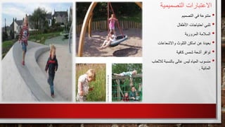 •‫التصميم‬ ‫في‬ ‫متنوعة‬
•‫تلبي‬‫احتياجات‬‫األطفال‬
•‫المرورية‬ ‫السالمة‬
•‫واالشعاعات‬ ‫التلوث‬ ‫اماكن‬ ‫عن‬ ‫بعيدة‬
•‫توافر‬‫شمس‬ ‫أشعة‬‫كافية‬
•‫منسوب‬‫المياه‬‫ليس‬‫لاللعاب‬ ‫بالنسبة‬ ‫عالى‬
‫المائية‬.
‫التصميمية‬ ‫االعتبارات‬
 