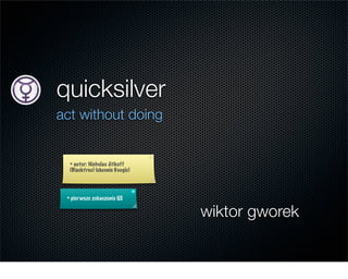 quicksilver
act without doing


  + autor: Nicholas Jitkoff
  (Blacktree) (obecnie Google)




 + pier wsze zobaczenie QS


                                 wiktor gworek