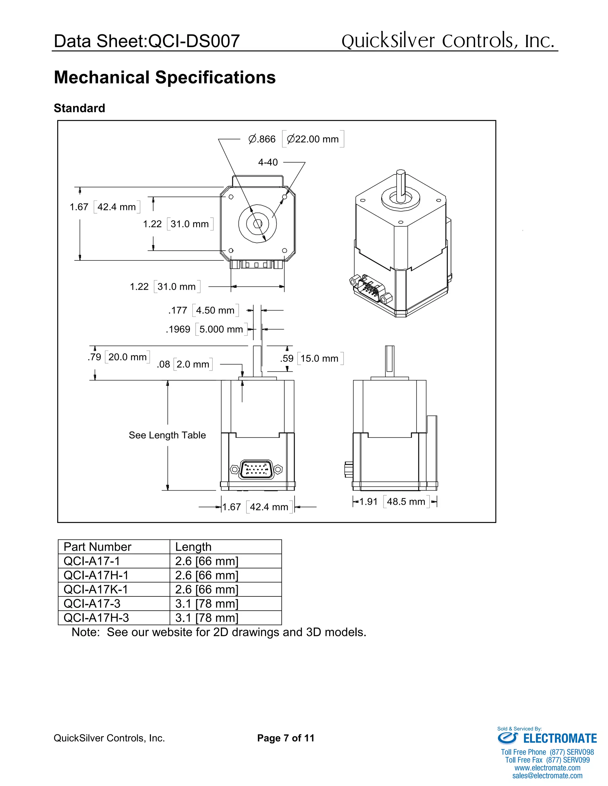 Data Sheet:QCI-DS007 QuickSilver Controls, Inc.
QuickSilver Controls, Inc. Page 7 of 11
Mechanical Specifications
Standard
Part Number Length
QCI-A17-1 2.6 [66 mm]
QCI-A17H-1 2.6 [66 mm]
QCI-A17K-1 2.6 [66 mm]
QCI-A17-3 3.1 [78 mm]
QCI-A17H-3 3.1 [78 mm]
Note: See our website for 2D drawings and 3D models.
.08 2.0 mm
.79 20.0 mm .59 15.0 mm
.177 4.50 mm
.1969 5.000 mm
See Length Table
1.67 42.4 mm
n.866 n22.00 mm
4-40
1.22 31.0 mm
1.22 31.0 mm
1.67 42.4 mm
1.91 48.5 mm
ELECTROMATE
Toll Free Phone (877) SERVO98
Toll Free Fax (877) SERV099
www.electromate.com
sales@electromate.com
Sold & Serviced By:
 