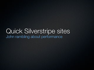 Quick Silverstripe sites
John rambling about performance
 