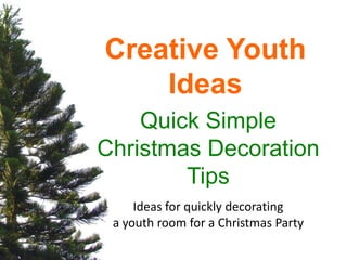 Creative Youth
    Ideas
    Quick Simple
Christmas Decoration
        Tips
     Ideas for quickly decorating
 a youth room for a Christmas Party
 