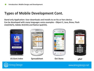 Stand only Application: User downloads and installs to on his or hers device.  Can be developed with many languages some examples - Object C, Java, Brew, Flash Lite(CS4/5), Adobe Air(CS5) and Native ipa(CS5).  Types of Mobile Development Cont.  Introduction: Mobile Design and Development  US.Govt.Index  Spreadsheet  Ovi Store  gRef  