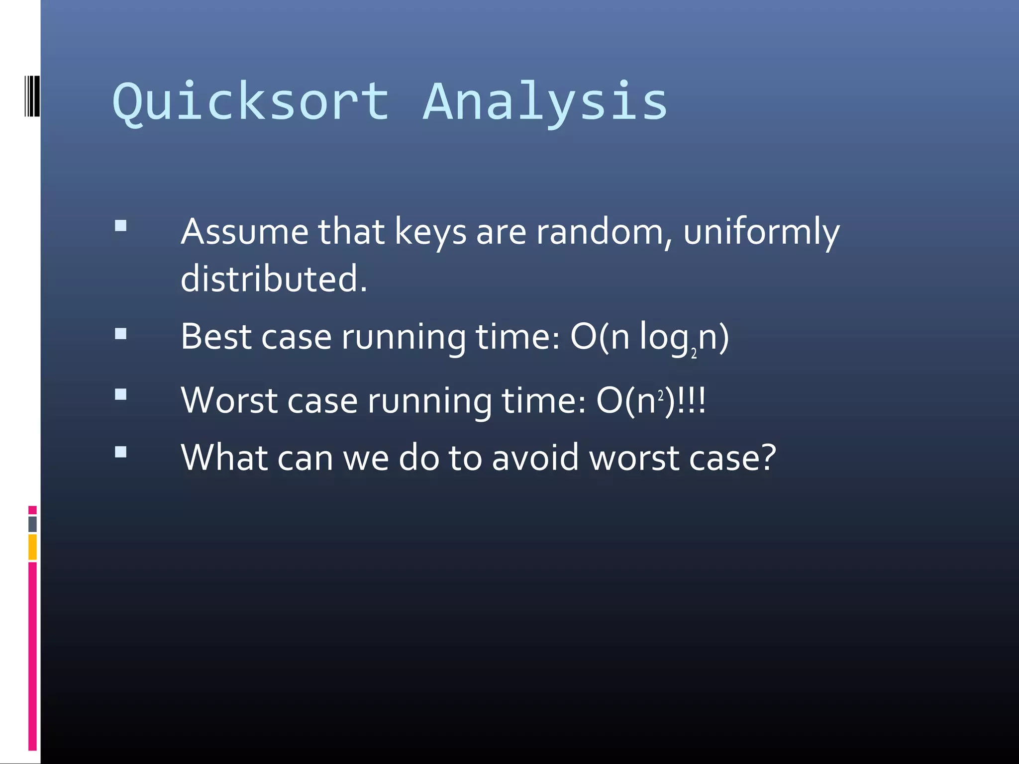 Quicksort Analysis
 Assume that keys are random, uniformly
distributed.
 Best case running time: O(n log2n)
 Worst case running time: O(n2
)!!!
 What can we do to avoid worst case?
 