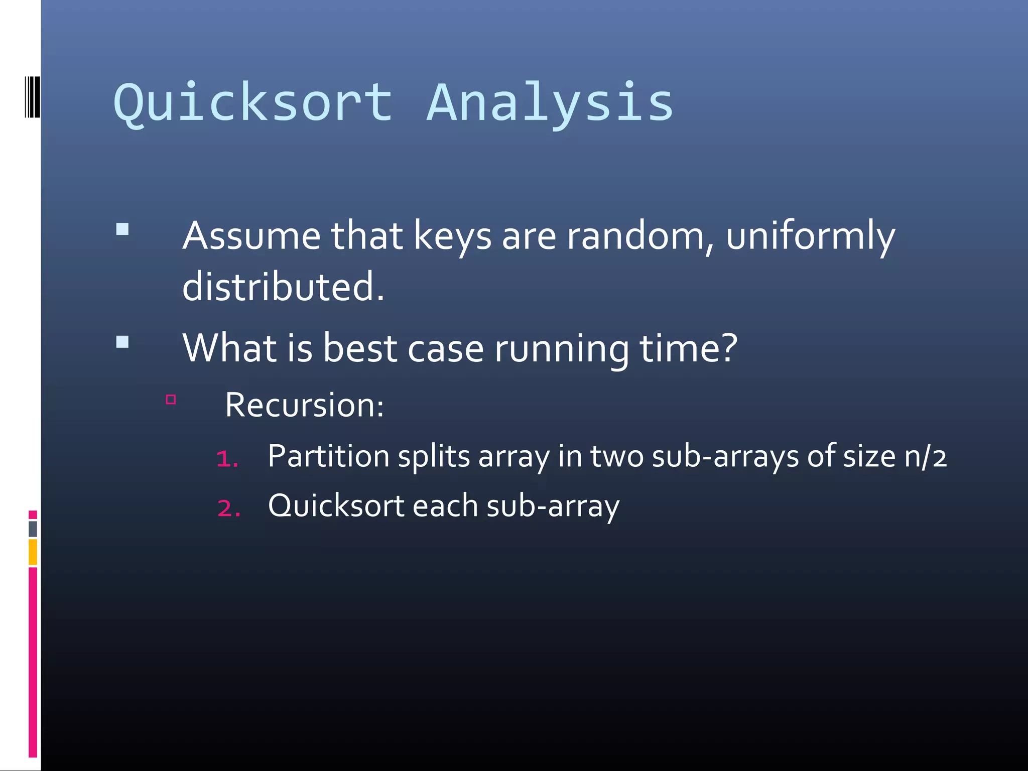 Quicksort Analysis
 Assume that keys are random, uniformly
distributed.
 What is best case running time?
 Recursion:
1. Partition splits array in two sub-arrays of size n/2
2. Quicksort each sub-array
 