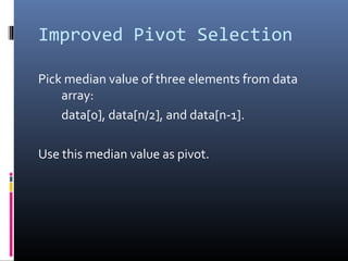 Improved Pivot Selection
Pick median value of three elements from data
array:
data[0], data[n/2], and data[n-1].
Use this median value as pivot.
 