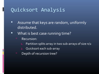 Quicksort Analysis
 Assume that keys are random, uniformly
distributed.
 What is best case running time?
 Recursion:
1. Partition splits array in two sub-arrays of size n/2
2. Quicksort each sub-array
 Depth of recursion tree?
 