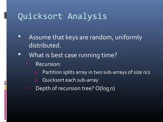 Quicksort Analysis
 Assume that keys are random, uniformly
distributed.
 What is best case running time?
 Recursion:
1. Partition splits array in two sub-arrays of size n/2
2. Quicksort each sub-array
 Depth of recursion tree? O(log2n)
 