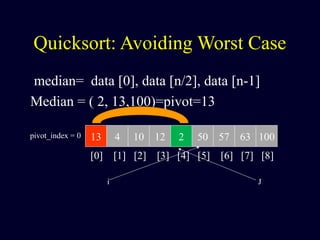Quicksort: Avoiding Worst Case
median= data [0], data [n/2], data [n-1]
Median = ( 2, 13,100)=pivot=13
13 4 10 12 2 50 57 63 100pivot_index = 0
[0] [1] [2] [3] [4] [5] [6] [7] [8]
i J
 