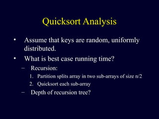 Quicksort Analysis
• Assume that keys are random, uniformly
distributed.
• What is best case running time?
– Recursion:
1. Partition splits array in two sub-arrays of size n/2
2. Quicksort each sub-array
– Depth of recursion tree?
 