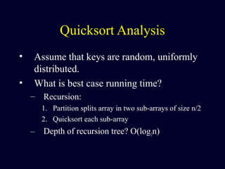 Quicksort Analysis
• Assume that keys are random, uniformly
distributed.
• What is best case running time?
– Recursion:
1. Partition splits array in two sub-arrays of size n/2
2. Quicksort each sub-array
– Depth of recursion tree? O(log2n)
 
