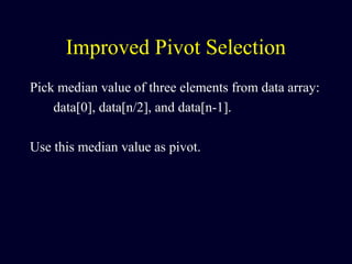 Improved Pivot Selection
Pick median value of three elements from data array:
data[0], data[n/2], and data[n-1].
Use this median value as pivot.
 
