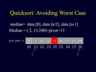 Quicksort: Avoiding Worst Case
median= data [0], data [n/2], data [n-1]
Median = ( 2, 13,100)=pivot=13
2 4 10 12 13 50 57 63 100pivot_index = 4
[0] [1] [2] [3] [4] [5] [6] [7] [8]
i J
 