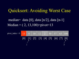 Quicksort: Avoiding Worst Case
median= data [0], data [n/2], data [n-1]
Median = ( 2, 13,100)=pivot=13
13 4 10 12 2 50 57 63 100pivot_index = 0
[0] [1] [2] [3] [4] [5] [6] [7] [8]
i J
 