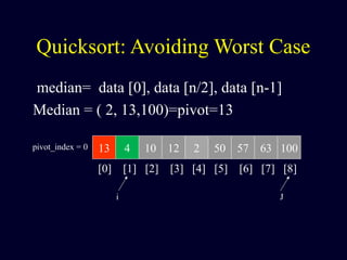 Quicksort: Avoiding Worst Case
median= data [0], data [n/2], data [n-1]
Median = ( 2, 13,100)=pivot=13
13 4 10 12 2 50 57 63 100pivot_index = 0
[0] [1] [2] [3] [4] [5] [6] [7] [8]
i J
 