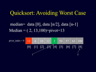 Quicksort: Avoiding Worst Case
median= data [0], data [n/2], data [n-1]
Median = ( 2, 13,100)=pivot=13
13 4 10 12 2 50 57 63 100pivot_index = 0
[0] [1] [2] [3] [4] [5] [6] [7] [8]
i J
 