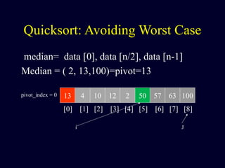 Quicksort: Avoiding Worst Case
median= data [0], data [n/2], data [n-1]
Median = ( 2, 13,100)=pivot=13
13 4 10 12 2 50 57 63 100pivot_index = 0
[0] [1] [2] [3] [4] [5] [6] [7] [8]
i J
 