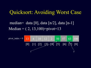 Quicksort: Avoiding Worst Case
median= data [0], data [n/2], data [n-1]
Median = ( 2, 13,100)=pivot=13
13 4 10 12 2 50 57 63 100pivot_index = 0
[0] [1] [2] [3] [4] [5] [6] [7] [8]
i J
 