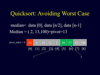 Quicksort: Avoiding Worst Case
median= data [0], data [n/2], data [n-1]
Median = ( 2, 13,100)=pivot=13
13 4 10 12 2 50 57 63 100pivot_index = 0
[0] [1] [2] [3] [4] [5] [6] [7] [8]
i J
 