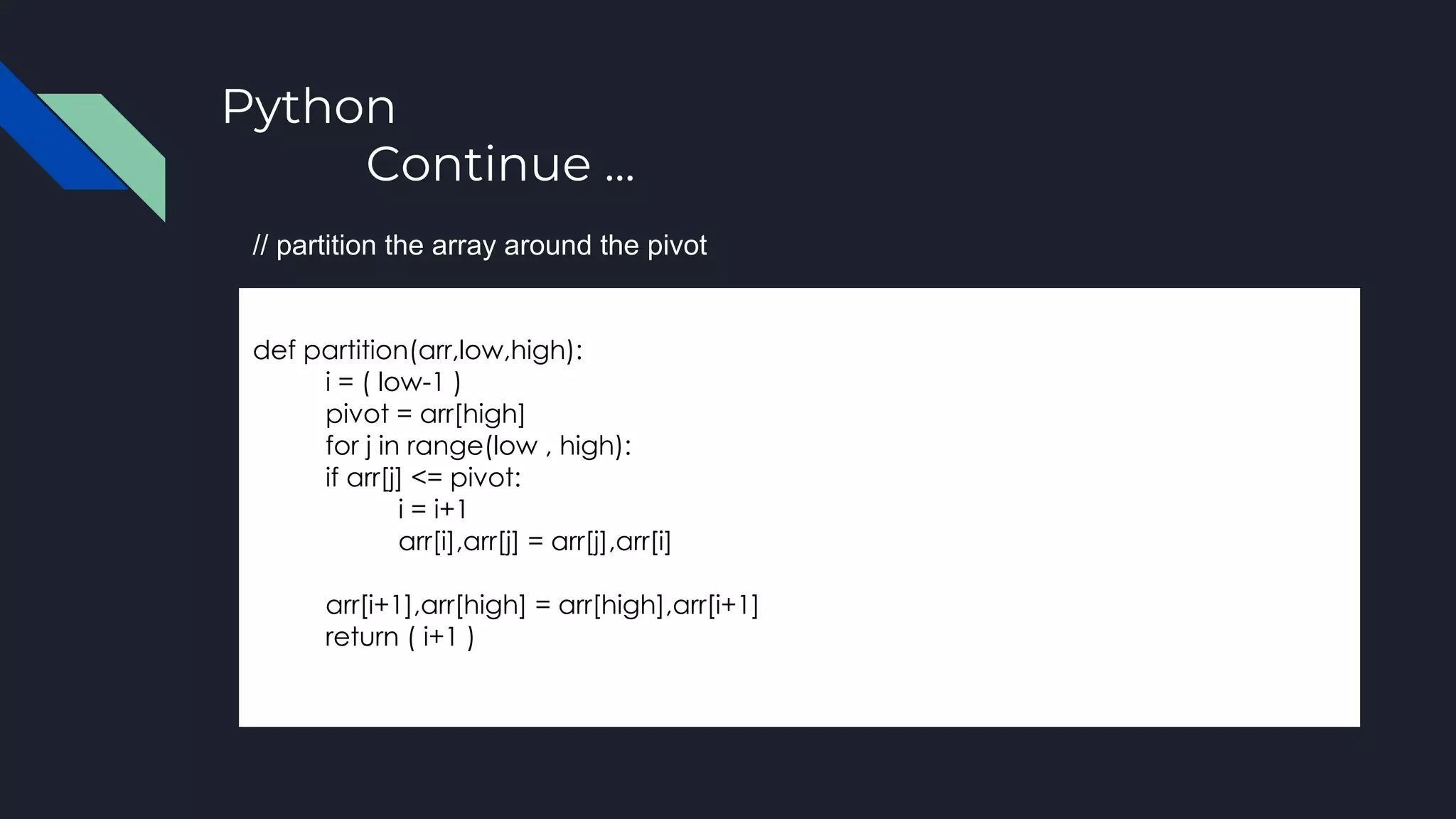 Python
Continue ...
def partition(arr,low,high):
i = ( low-1 )
pivot = arr[high]
for j in range(low , high):
if arr[j] <= pivot:
i = i+1
arr[i],arr[j] = arr[j],arr[i]
arr[i+1],arr[high] = arr[high],arr[i+1]
return ( i+1 )
// partition the array around the pivot
 