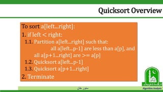‫خان‬ ‫سنور‬ Algorithm Analysis
Quicksort Overview
To sort a[left...right]:
1. if left < right:
1.1. Partition a[left...right] such that:
all a[left...p-1] are less than a[p], and
all a[p+1...right] are >= a[p]
1.2. Quicksort a[left...p-1]
1.3. Quicksort a[p+1...right]
2. Terminate
 