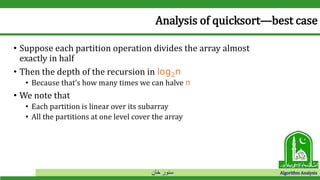‫خان‬ ‫سنور‬ Algorithm Analysis
Analysis of quicksort—best case
• Suppose each partition operation divides the array almost
exactly in half
• Then the depth of the recursion in log2n
• Because that’s how many times we can halve n
• We note that
• Each partition is linear over its subarray
• All the partitions at one level cover the array
 