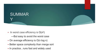 SUMMAR
Y
 In worst case efficiency is O(n2)
---But easy to avoid the worst case
 On average efficiency is O(n log n)
 Better space complexity than merge sort
 In practice , runs fast and widely used
 