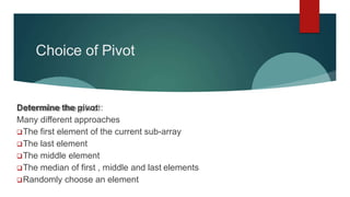 Choice of Pivot
Determine the pivot :
Many different approaches
The first element of the current sub-array
The last element
The middle element
The median of first , middle and last elements
Randomly choose an element
 