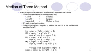 14
Median of Three Method
 Compare just three elements: the leftmost, rightmost and center
 Swap these elements if neces...