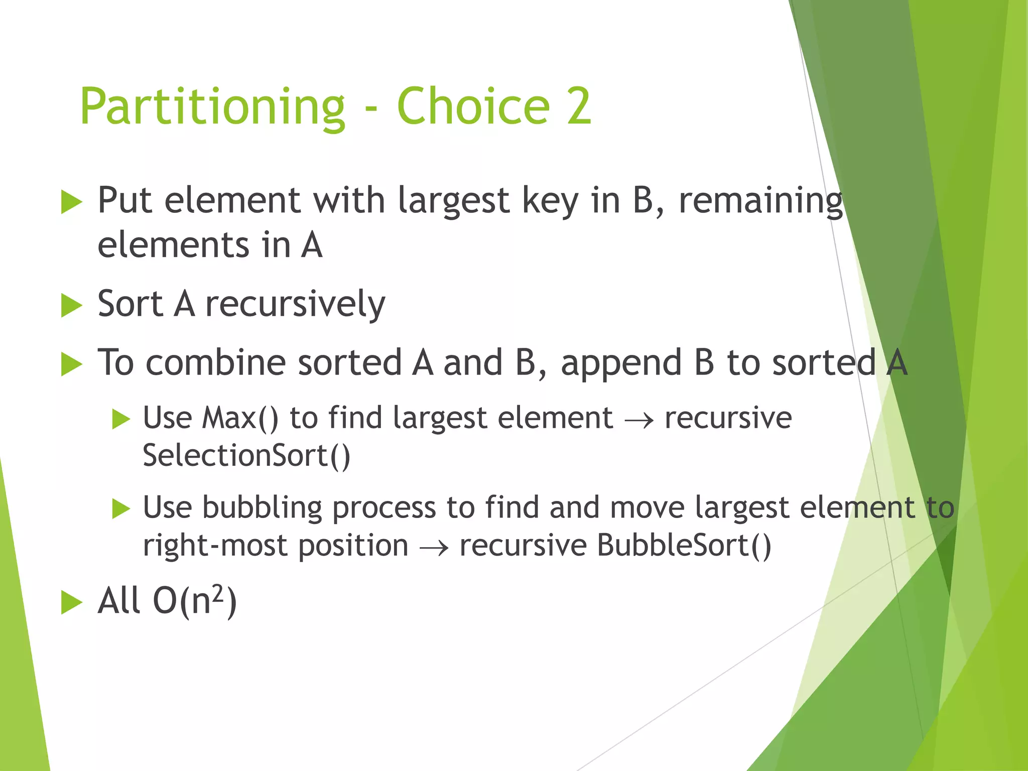 Partitioning - Choice 2
 Put element with largest key in B, remaining
elements in A
 Sort A recursively
 To combine sorted A and B, append B to sorted A
 Use Max() to find largest element  recursive
SelectionSort()
 Use bubbling process to find and move largest element to
right-most position  recursive BubbleSort()
 All O(n2)
 