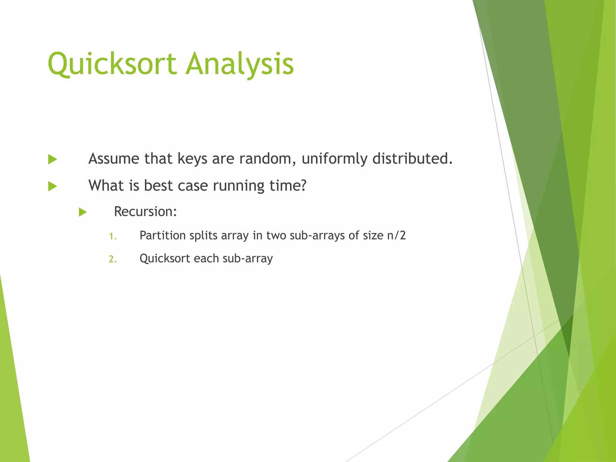Quicksort Analysis
 Assume that keys are random, uniformly distributed.
 What is best case running time?
 Recursion:
1. Partition splits array in two sub-arrays of size n/2
2. Quicksort each sub-array
 