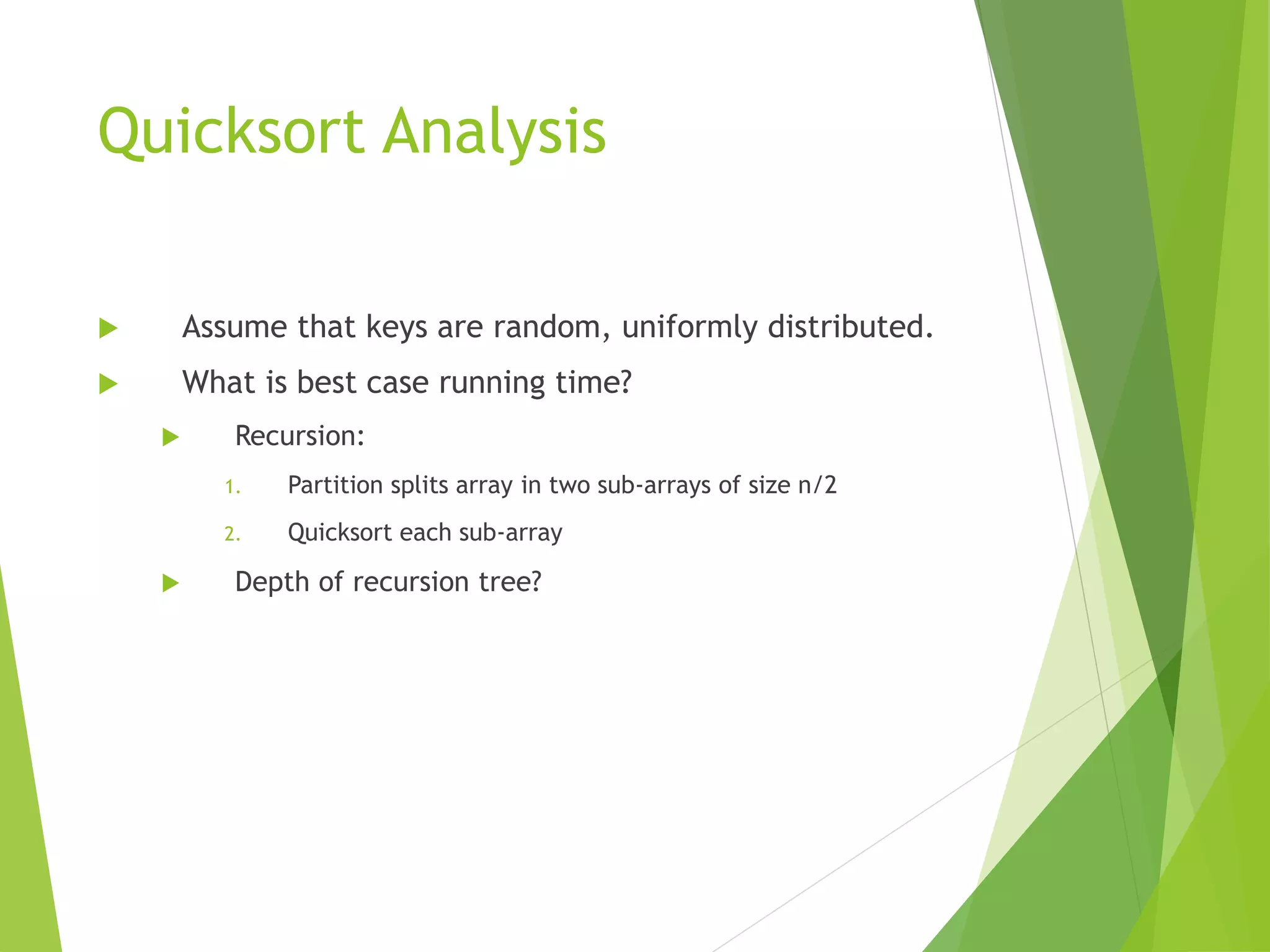 Quicksort Analysis
 Assume that keys are random, uniformly distributed.
 What is best case running time?
 Recursion:
1. Partition splits array in two sub-arrays of size n/2
2. Quicksort each sub-array
 Depth of recursion tree?
 