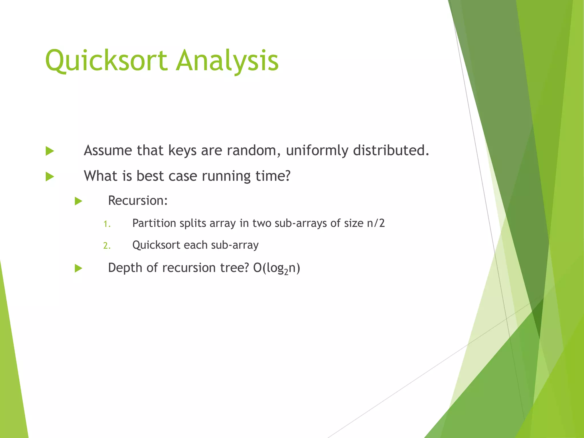 Quicksort Analysis
 Assume that keys are random, uniformly distributed.
 What is best case running time?
 Recursion:
1. Partition splits array in two sub-arrays of size n/2
2. Quicksort each sub-array
 Depth of recursion tree? O(log2n)
 