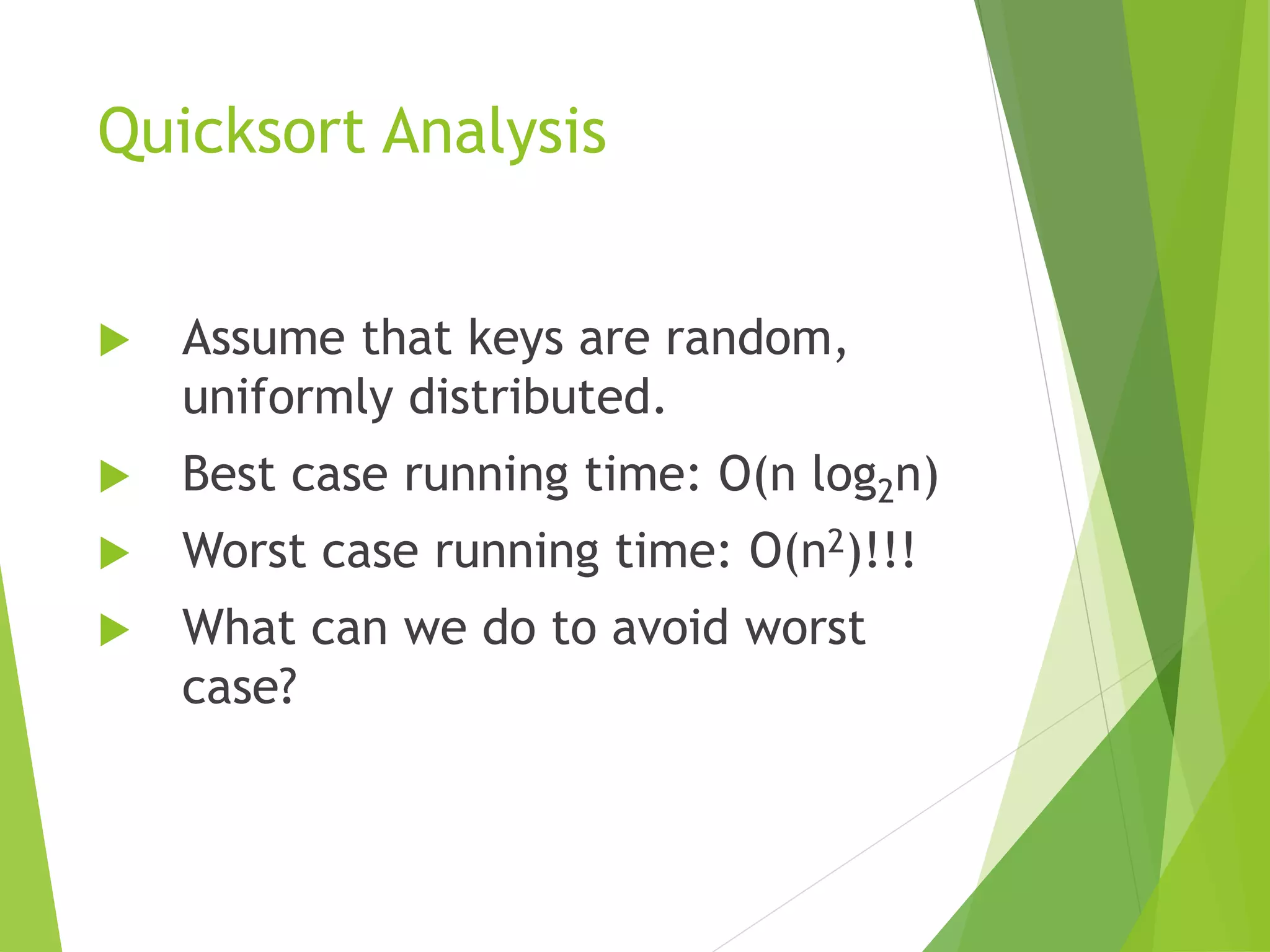 Quicksort Analysis
 Assume that keys are random,
uniformly distributed.
 Best case running time: O(n log2n)
 Worst case running time: O(n2)!!!
 What can we do to avoid worst
case?
 