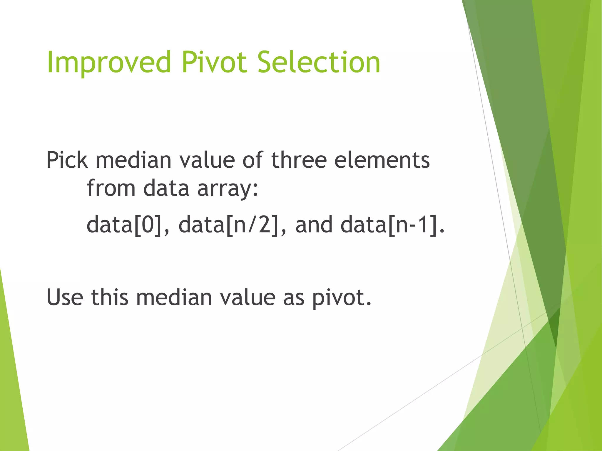 Improved Pivot Selection
Pick median value of three elements
from data array:
data[0], data[n/2], and data[n-1].
Use this median value as pivot.
 