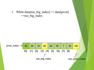 40 20 10 80 60 50 7 30 100
pivot_index = 0
[0] [1] [2] [3] [4] [5] [6] [7] [8]
too_big_index too_small_index
1. While data[too_big_index] <= data[pivot]
++too_big_index
 