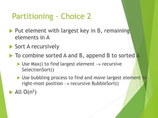 Partitioning - Choice 2
 Put element with largest key in B, remaining
elements in A
 Sort A recursively
 To combine sorted A and B, append B to sorted A
 Use Max() to find largest element  recursive
SelectionSort()
 Use bubbling process to find and move largest element to
right-most position  recursive BubbleSort()
 All O(n2)
 