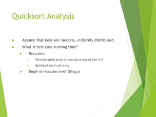 Quicksort Analysis
 Assume that keys are random, uniformly distributed.
 What is best case running time?
 Recursion:
1. Partition splits array in two sub-arrays of size n/2
2. Quicksort each sub-array
 Depth of recursion tree? O(log2n)
 