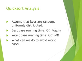 Quicksort Analysis
 Assume that keys are random,
uniformly distributed.
 Best case running time: O(n log2n)
 Worst case running time: O(n2)!!!
 What can we do to avoid worst
case?
 