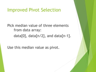 Improved Pivot Selection
Pick median value of three elements
from data array:
data[0], data[n/2], and data[n-1].
Use this median value as pivot.
 
